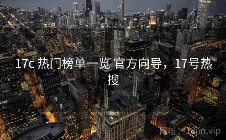 17c 热门榜单一览 官方向导，17号热搜
