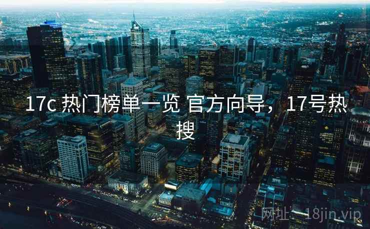 17c 热门榜单一览 官方向导,17号热搜 17c 热门榜单一览 官方向导,17号热搜