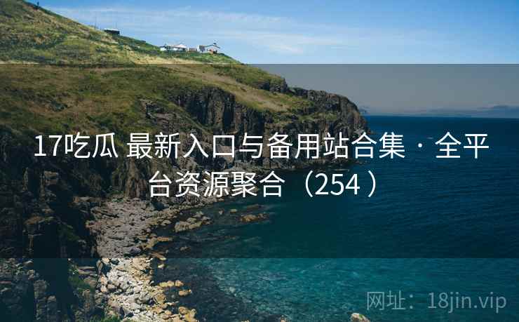 17吃瓜 最新入口与备用站合集 · 全平台资源聚合（254 ）