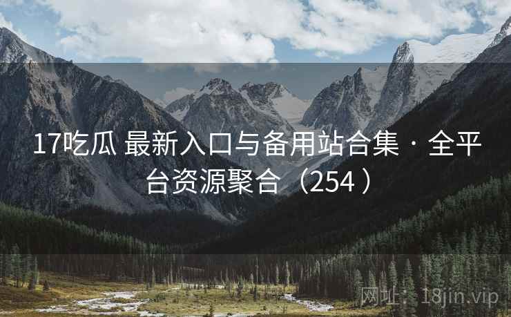 17吃瓜 最新入口与备用站合集 · 全平台资源聚合(254 ) 17吃瓜 最新入口与备用站合集 · 全平台资源聚合(254 )