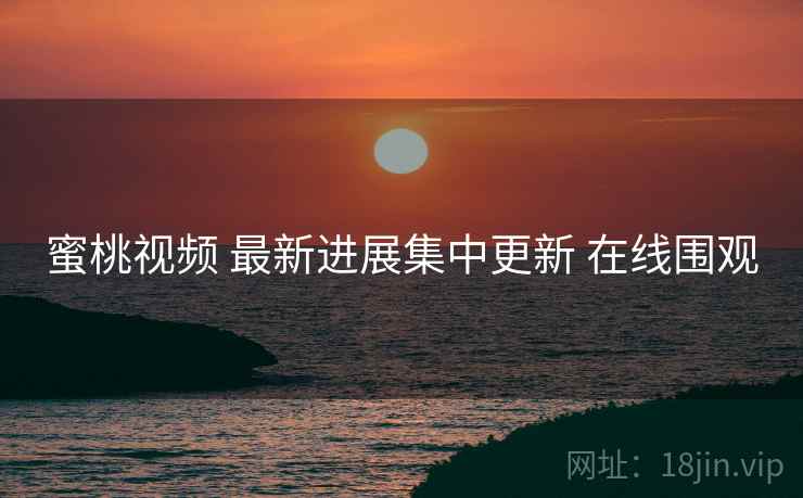 蜜桃视频 最新进展集中更新 在线围观 蜜桃视频 最新进展集中更新 在线围观