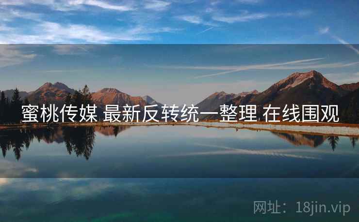 蜜桃传媒 最新反转统一整理 在线围观 蜜桃传媒 最新反转统一整理 在线围观