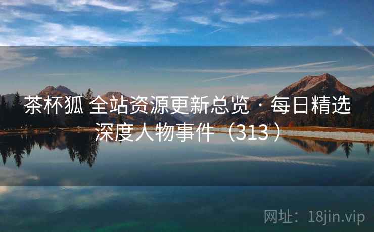 茶杯狐 全站资源更新总览 · 每日精选深度人物事件(313 ) 茶杯狐 全站资源更新总览 · 每日精选深度人物事件(313 )