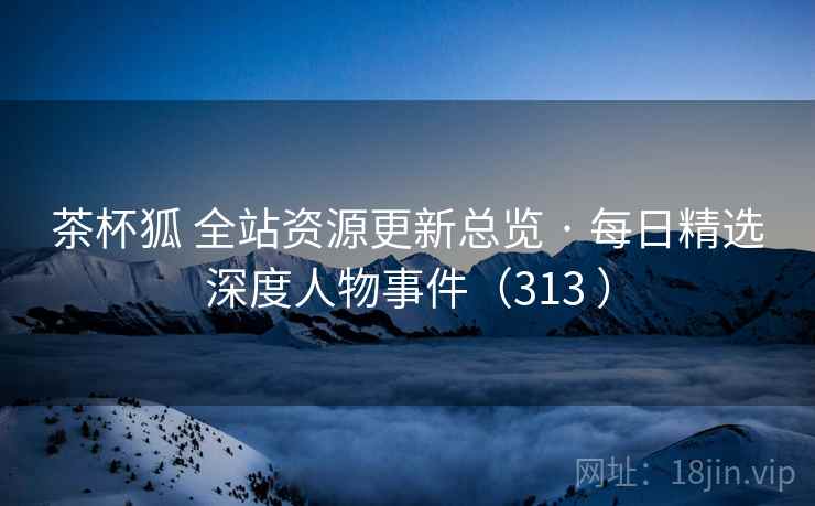 茶杯狐 全站资源更新总览 · 每日精选深度人物事件（313 ）