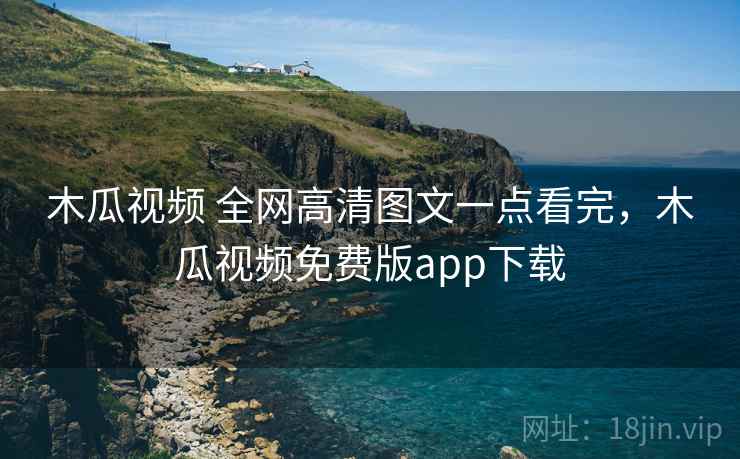 木瓜视频 全网高清图文一点看完,木瓜视频免费版app下载