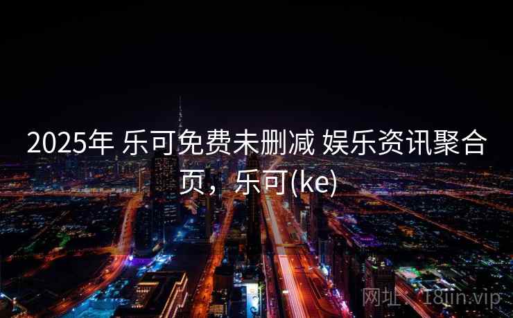 2025年 乐可免费未删减 娱乐资讯聚合页，乐可(ke)