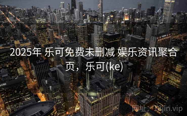 2025年 乐可免费未删减 娱乐资讯聚合页,乐可(ke) 2025年 乐可免费未删减 娱乐资讯聚合页,乐可(ke)