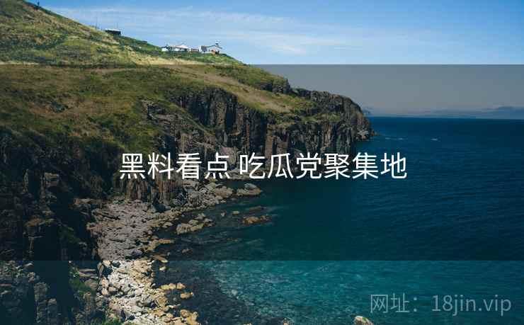 黑料看点 吃瓜党聚集地