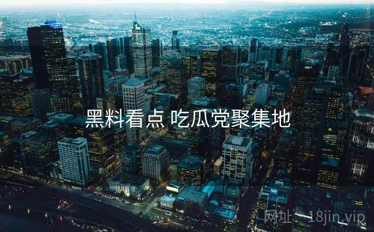 黑料看点 吃瓜党聚集地