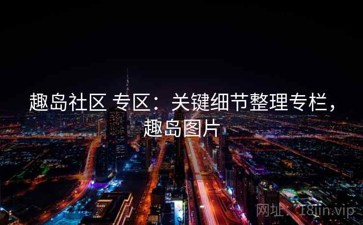 趣岛社区 专区:关键细节整理专栏,趣岛图片 趣岛社区 专区:关键细节整理专栏,趣岛图片