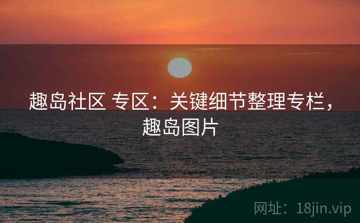趣岛社区 专区:关键细节整理专栏,趣岛图片 趣岛社区 专区:关键细节整理专栏,趣岛图片