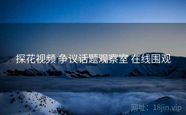 探花视频 争议话题观察室 在线围观 探花视频 争议话题观察室 在线围观