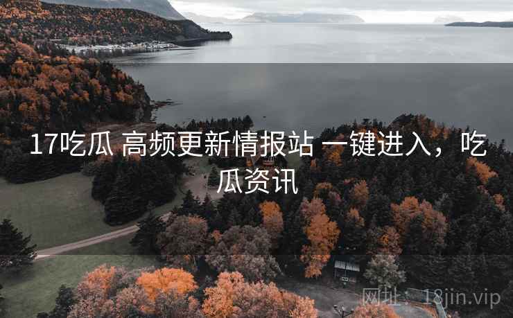 17吃瓜 高频更新情报站 一键进入，吃瓜资讯