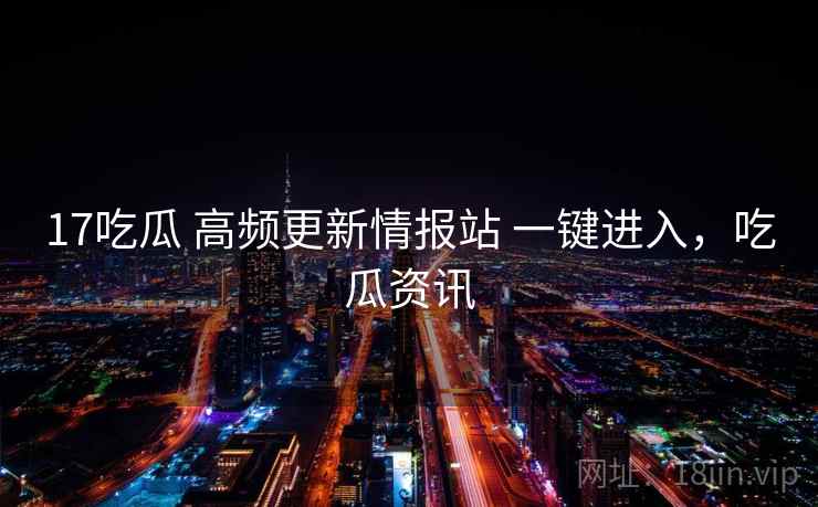 17吃瓜 高频更新情报站 一键进入,吃瓜资讯 17吃瓜 高频更新情报站 一键进入,吃瓜资讯