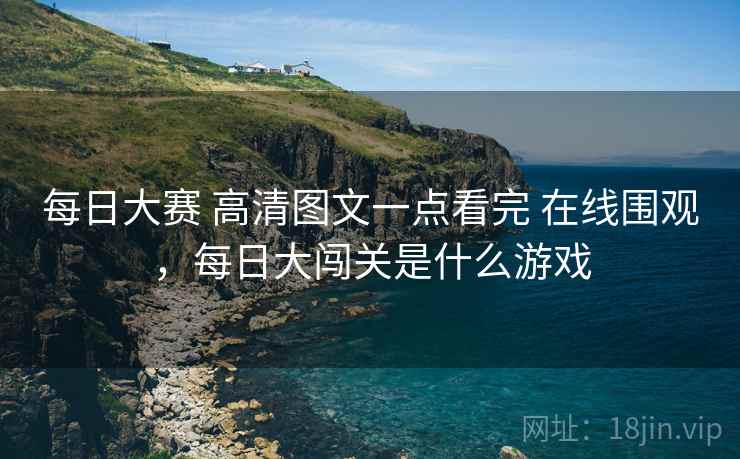 每日大赛 高清图文一点看完 在线围观,每日大闯关是什么游戏