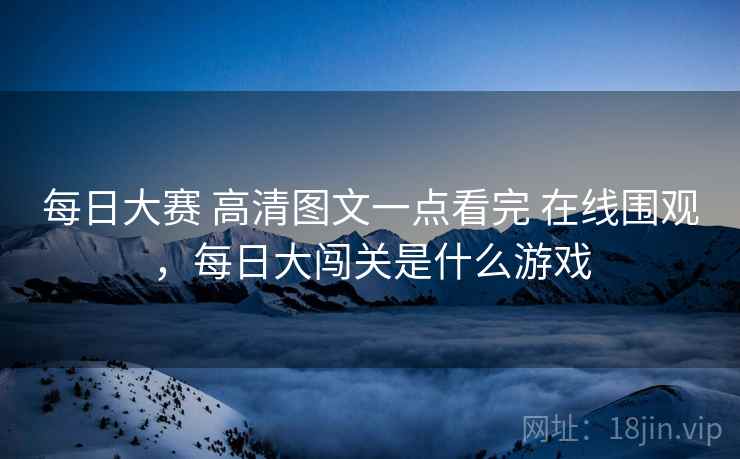 每日大赛 高清图文一点看完 在线围观,每日大闯关是什么游戏 每日大赛 高清图文一点看完 在线围观,每日大闯关是什么游戏