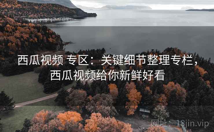 西瓜视频 专区:关键细节整理专栏,西瓜视频给你新鲜好看 西瓜视频 专区:关键细节整理专栏,西瓜视频给你新鲜好看