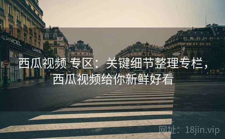 西瓜视频 专区：关键细节整理专栏，西瓜视频给你新鲜好看