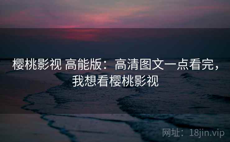 樱桃影视 高能版:高清图文一点看完,我想看樱桃影视 樱桃影视 高能版:高清图文一点看完,我想看樱桃影视