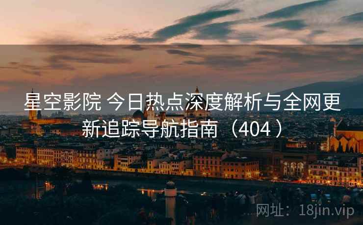 星空影院 今日热点深度解析与全网更新追踪导航指南(404 ) 星空影院 今日热点深度解析与全网更新追踪导航指南(404 )