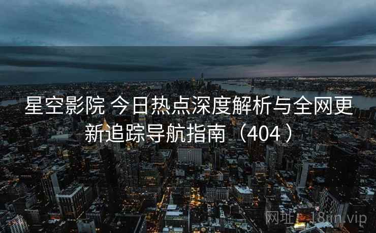 星空影院 今日热点深度解析与全网更新追踪导航指南(404 ) 星空影院 今日热点深度解析与全网更新追踪导航指南(404 )