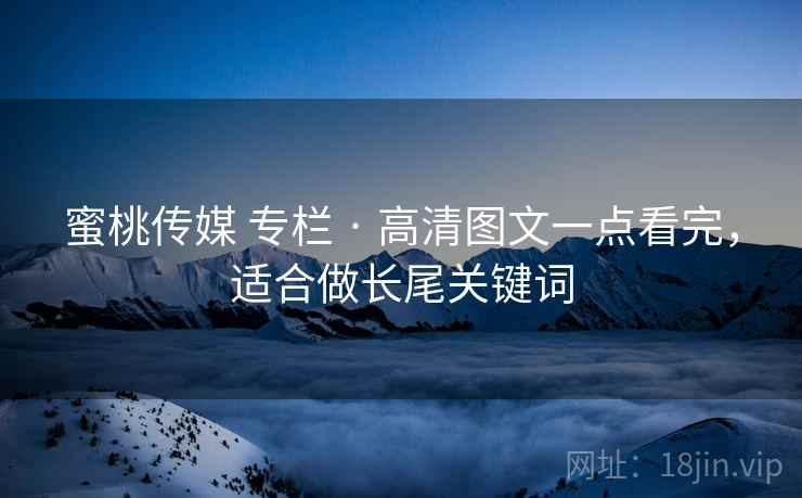 蜜桃传媒 专栏 · 高清图文一点看完，适合做长尾关键词