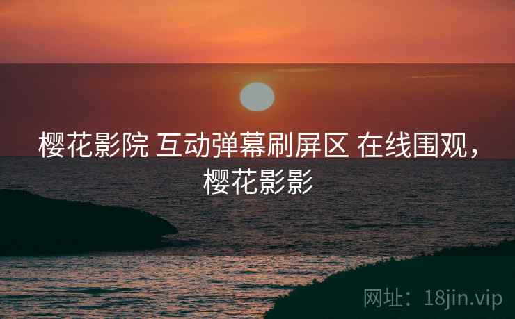 樱花影院 互动弹幕刷屏区 在线围观，樱花影影