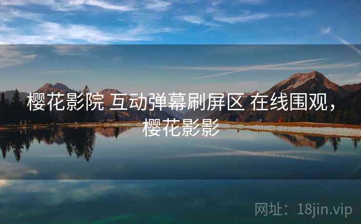 樱花影院 互动弹幕刷屏区 在线围观，樱花影影