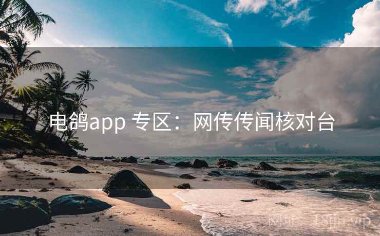 电鸽app 专区：网传传闻核对台