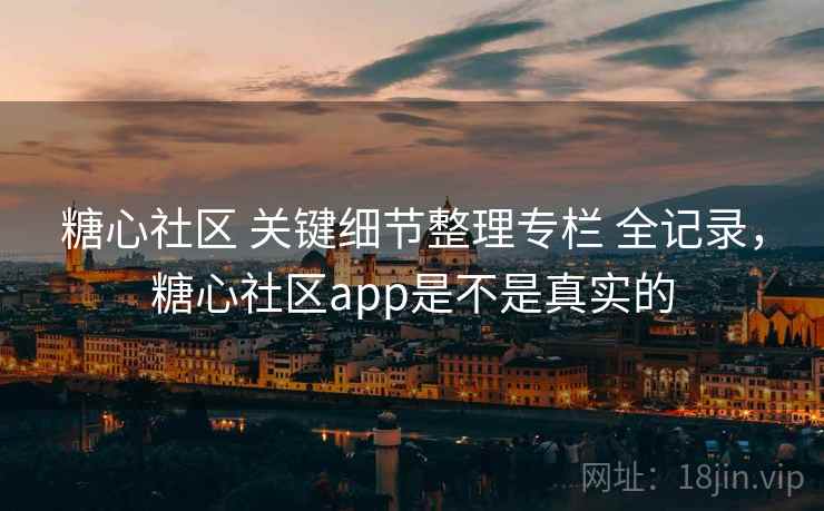 糖心社区 关键细节整理专栏 全记录,糖心社区app是不是真实的 糖心社区 关键细节整理专栏 全记录,糖心社区app是不是真实的