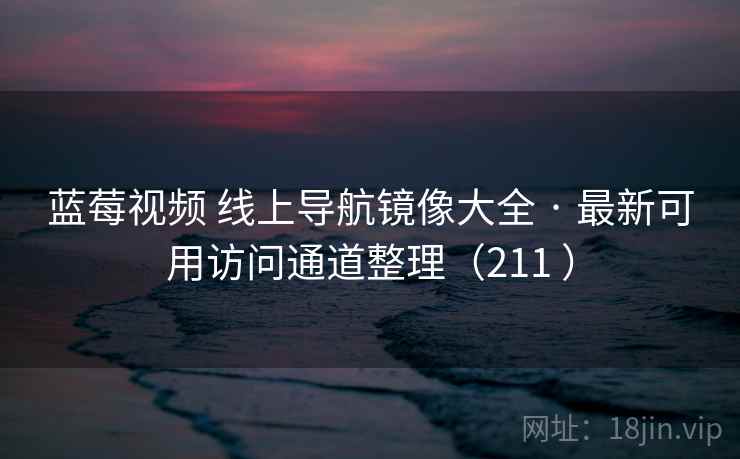 蓝莓视频 线上导航镜像大全 · 最新可用访问通道整理（211 ）