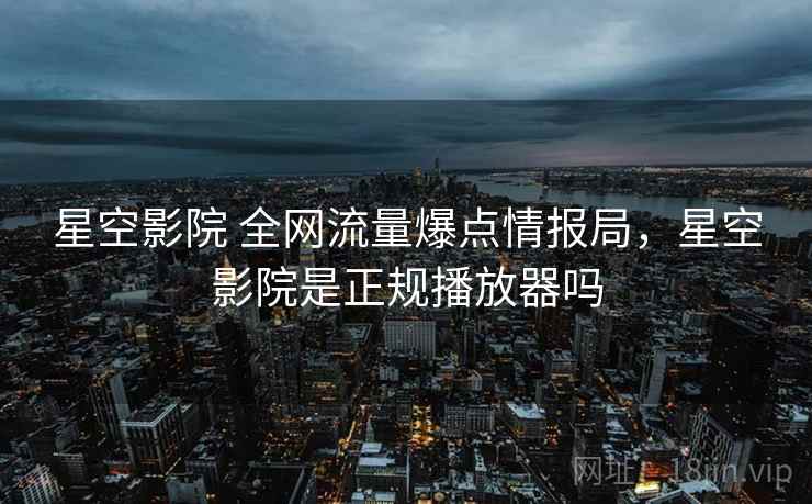 星空影院 全网流量爆点情报局，星空影院是正规播放器吗