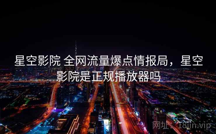 星空影院 全网流量爆点情报局,星空影院是正规播放器吗 星空影院 全网流量爆点情报局,星空影院是正规播放器吗