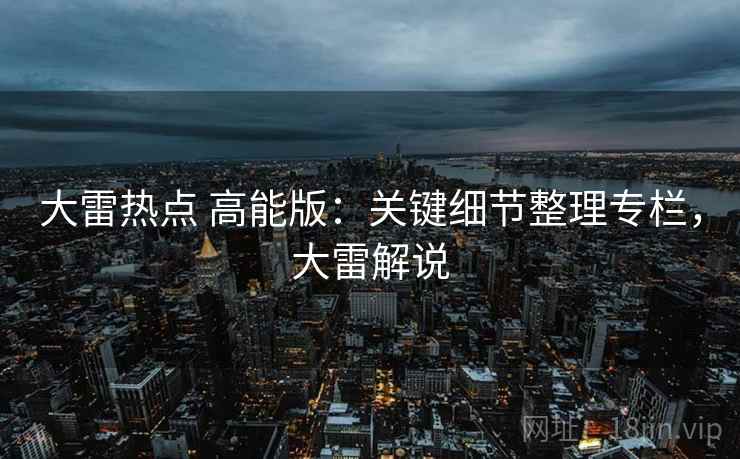 大雷热点 高能版：关键细节整理专栏，大雷解说