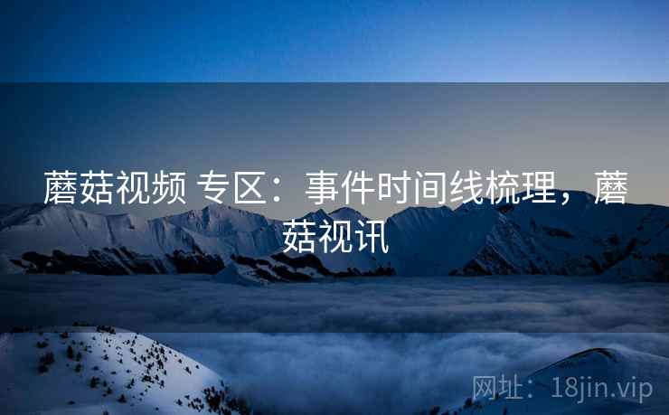 蘑菇视频 专区：事件时间线梳理，蘑菇视讯