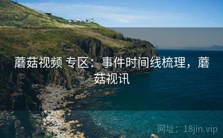 蘑菇视频 专区:事件时间线梳理,蘑菇视讯 蘑菇视频 专区:事件时间线梳理,蘑菇视讯
