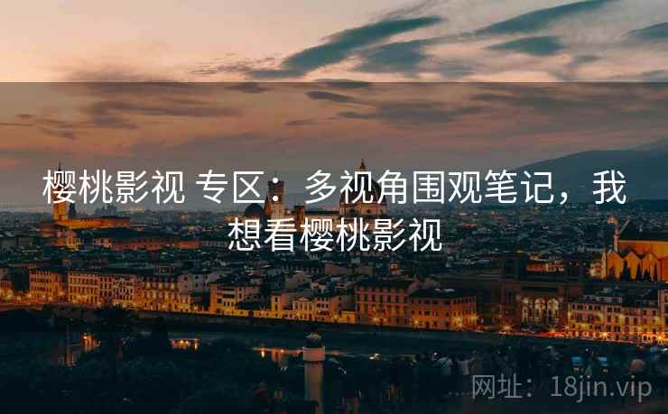 樱桃影视 专区:多视角围观笔记,我想看樱桃影视 樱桃影视 专区:多视角围观笔记,我想看樱桃影视