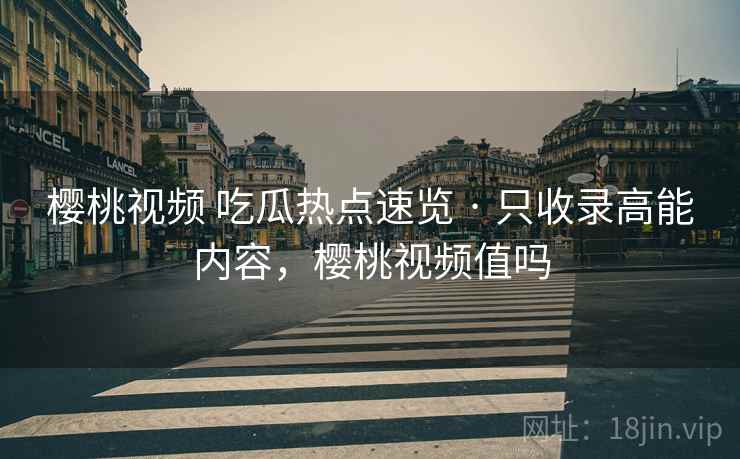 樱桃视频 吃瓜热点速览 · 只收录高能内容，樱桃视频值吗
