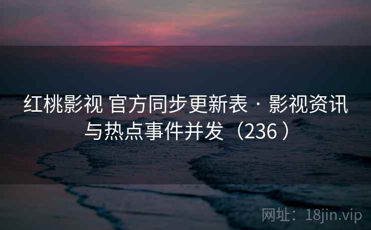 红桃影视 官方同步更新表 · 影视资讯与热点事件并发（236 ）