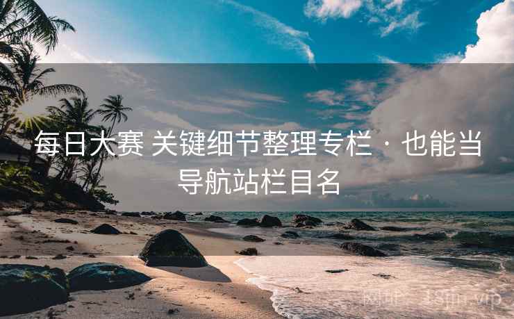 每日大赛 关键细节整理专栏 · 也能当导航站栏目名