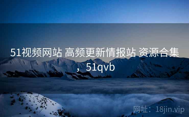 51视频网站 高频更新情报站 资源合集,51qvb 51视频网站 高频更新情报站 资源合集,51qvb