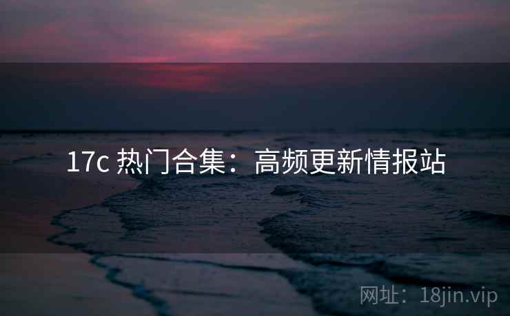 17c 热门合集:高频更新情报站 17c 热门合集:高频更新情报站