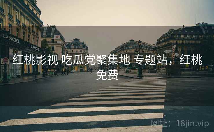 红桃影视 吃瓜党聚集地 专题站,红桃免费 红桃影视 吃瓜党聚集地 专题站,红桃免费