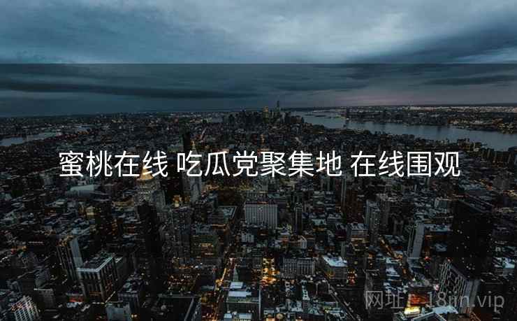 蜜桃在线 吃瓜党聚集地 在线围观 蜜桃在线 吃瓜党聚集地 在线围观