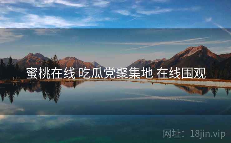 蜜桃在线 吃瓜党聚集地 在线围观 蜜桃在线 吃瓜党聚集地 在线围观