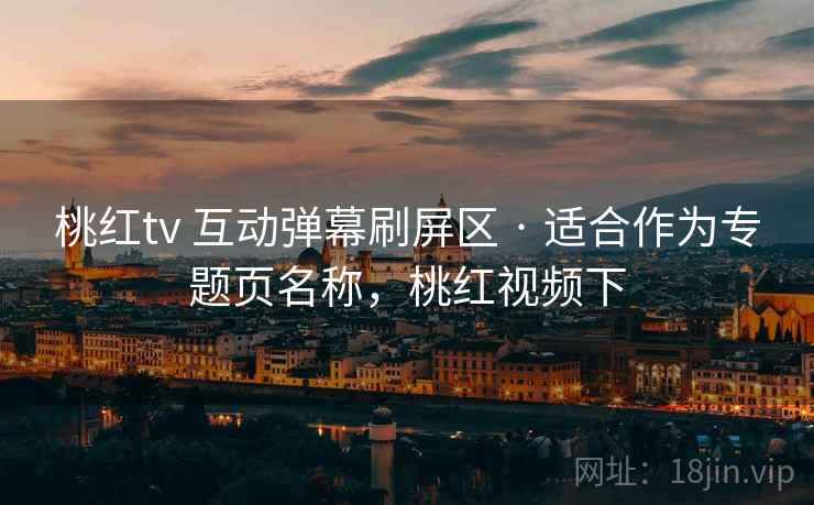 桃红tv 互动弹幕刷屏区 · 适合作为专题页名称，桃红视频下