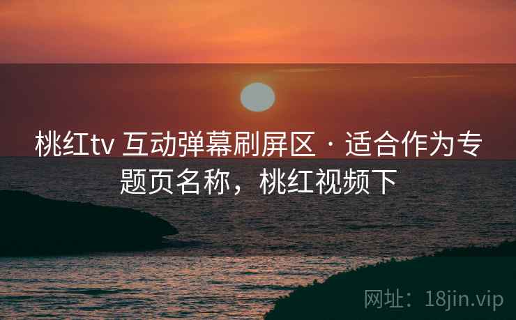 桃红tv 互动弹幕刷屏区 · 适合作为专题页名称,桃红视频下 桃红tv 互动弹幕刷屏区 · 适合作为专题页名称,桃红视频下